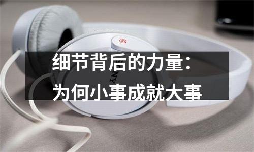 细节背后的力量：为何小事成就大事