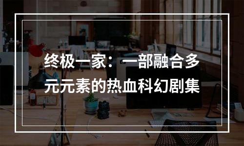 终极一家：一部融合多元元素的热血科幻剧集