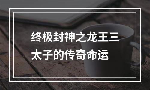 终极封神之龙王三太子的传奇命运
