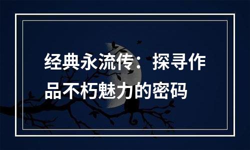 经典永流传：探寻作品不朽魅力的密码