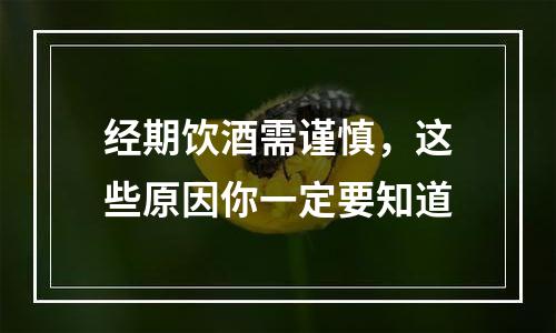 经期饮酒需谨慎，这些原因你一定要知道