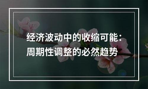 经济波动中的收缩可能：周期性调整的必然趋势