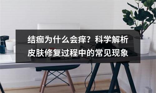 结痂为什么会痒？科学解析皮肤修复过程中的常见现象