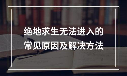 绝地求生无法进入的常见原因及解决方法