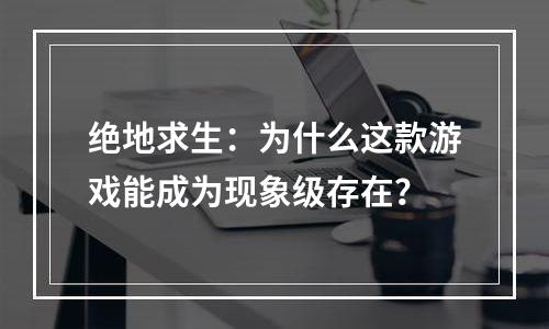 绝地求生：为什么这款游戏能成为现象级存在？