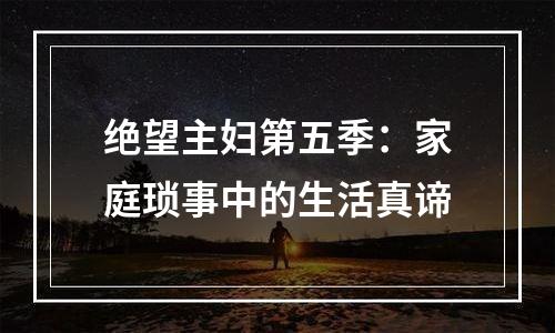 绝望主妇第五季：家庭琐事中的生活真谛