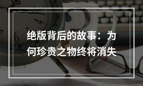 绝版背后的故事：为何珍贵之物终将消失