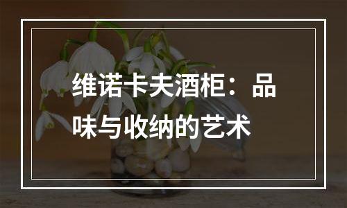 维诺卡夫酒柜：品味与收纳的艺术