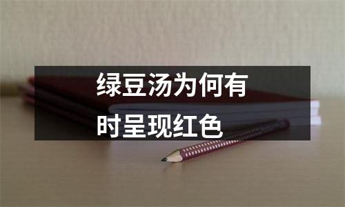 绿豆汤为何有时呈现红色