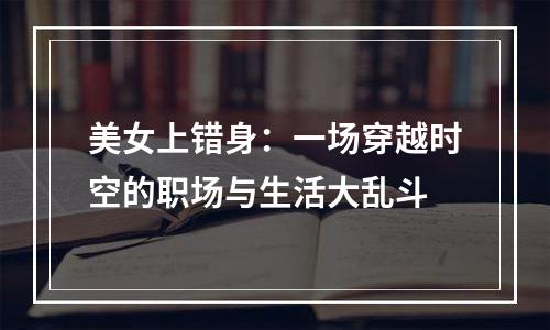 美女上错身：一场穿越时空的职场与生活大乱斗