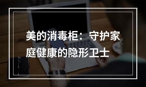 美的消毒柜：守护家庭健康的隐形卫士
