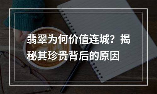 翡翠为何价值连城？揭秘其珍贵背后的原因
