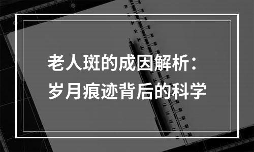 老人斑的成因解析：岁月痕迹背后的科学