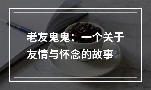 老友鬼鬼：一个关于友情与怀念的故事