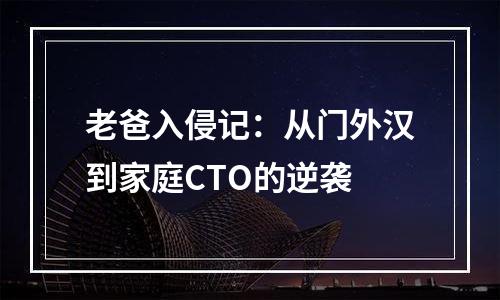 老爸入侵记：从门外汉到家庭CTO的逆袭