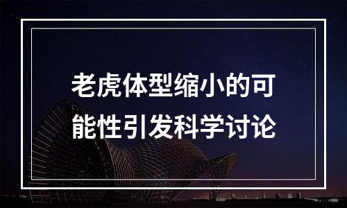 老虎体型缩小的可能性引发科学讨论