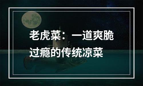 老虎菜：一道爽脆过瘾的传统凉菜