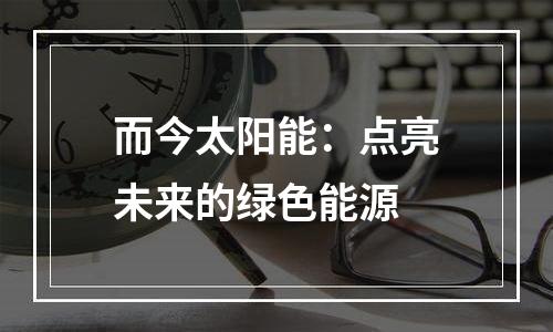而今太阳能：点亮未来的绿色能源