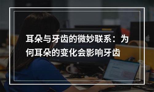 耳朵与牙齿的微妙联系：为何耳朵的变化会影响牙齿