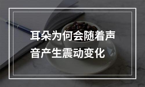 耳朵为何会随着声音产生震动变化