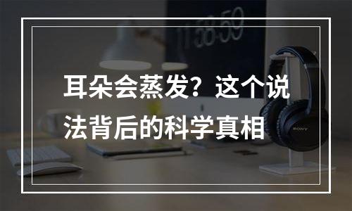 耳朵会蒸发？这个说法背后的科学真相