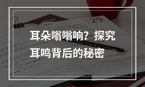 耳朵嗡嗡响？探究耳鸣背后的秘密