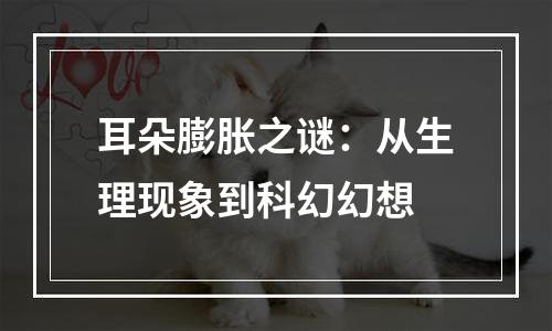 耳朵膨胀之谜：从生理现象到科幻幻想