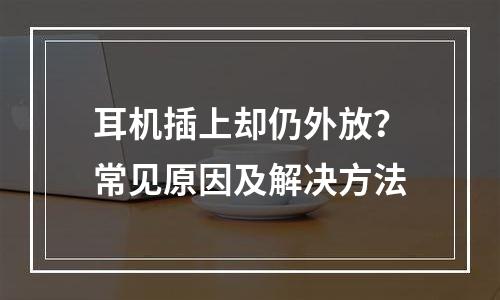 耳机插上却仍外放？常见原因及解决方法