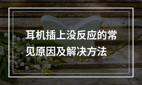 耳机插上没反应的常见原因及解决方法
