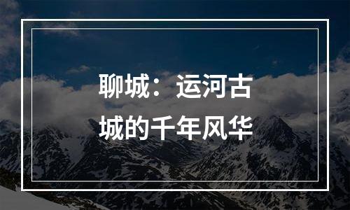聊城：运河古城的千年风华