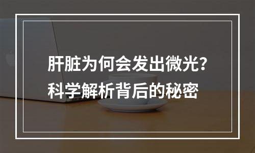 肝脏为何会发出微光？科学解析背后的秘密