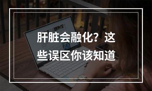肝脏会融化？这些误区你该知道