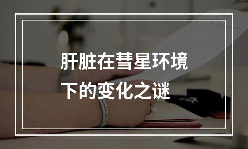 肝脏在彗星环境下的变化之谜