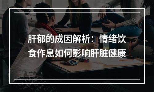 肝郁的成因解析：情绪饮食作息如何影响肝脏健康