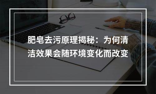 肥皂去污原理揭秘：为何清洁效果会随环境变化而改变