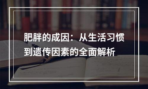 肥胖的成因：从生活习惯到遗传因素的全面解析