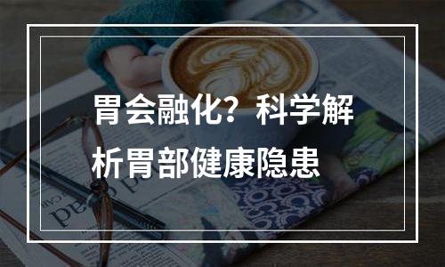 胃会融化？科学解析胃部健康隐患