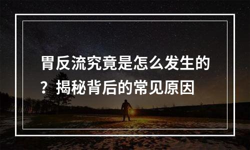 胃反流究竟是怎么发生的？揭秘背后的常见原因