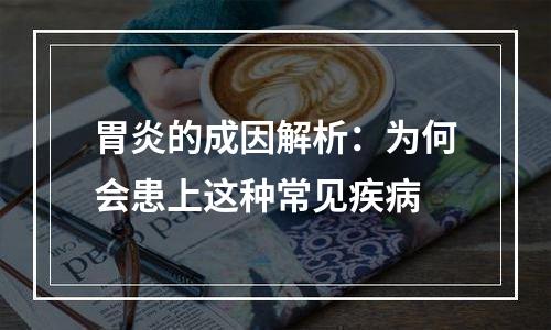 胃炎的成因解析：为何会患上这种常见疾病