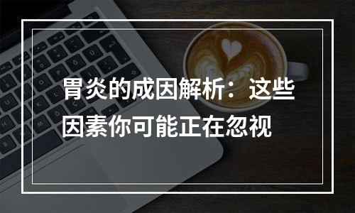 胃炎的成因解析：这些因素你可能正在忽视