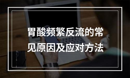 胃酸频繁反流的常见原因及应对方法