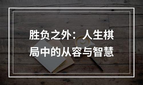 胜负之外：人生棋局中的从容与智慧