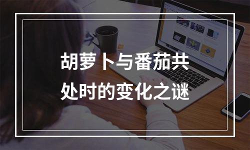 胡萝卜与番茄共处时的变化之谜