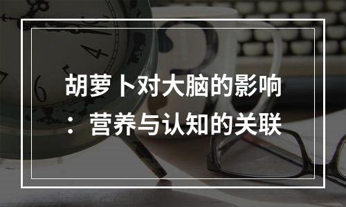 胡萝卜对大脑的影响：营养与认知的关联