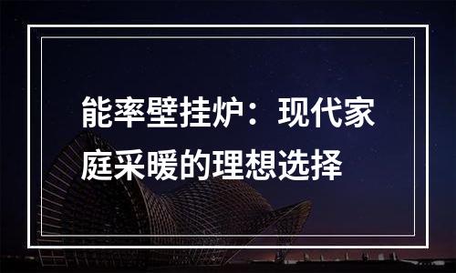能率壁挂炉：现代家庭采暖的理想选择