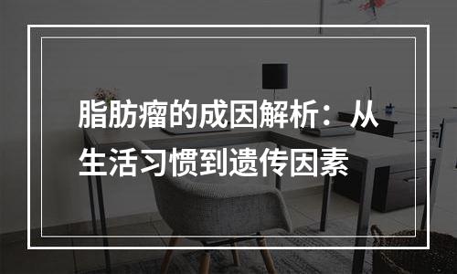 脂肪瘤的成因解析：从生活习惯到遗传因素