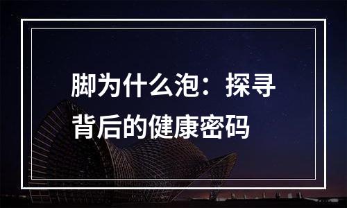 脚为什么泡：探寻背后的健康密码