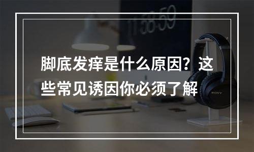 脚底发痒是什么原因？这些常见诱因你必须了解