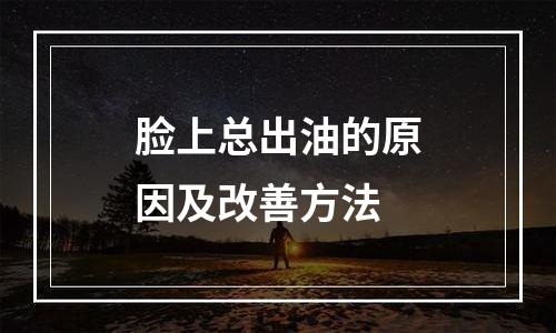 脸上总出油的原因及改善方法