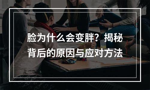 脸为什么会变胖？揭秘背后的原因与应对方法